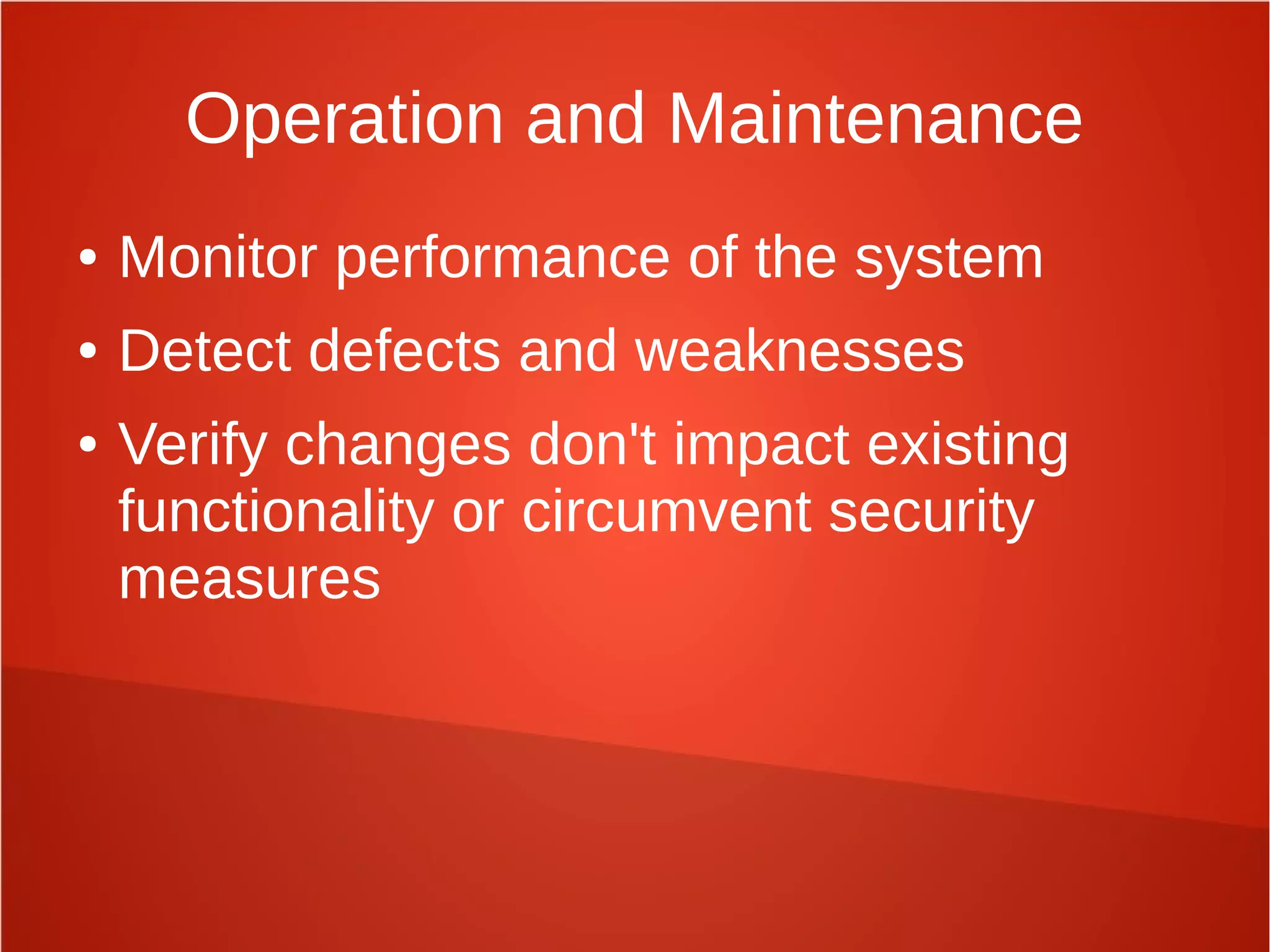Operation and Maintenance
● Monitor performance of the system
● Detect defects and weaknesses
● Verify changes don't impact existing
functionality or circumvent security
measures
 