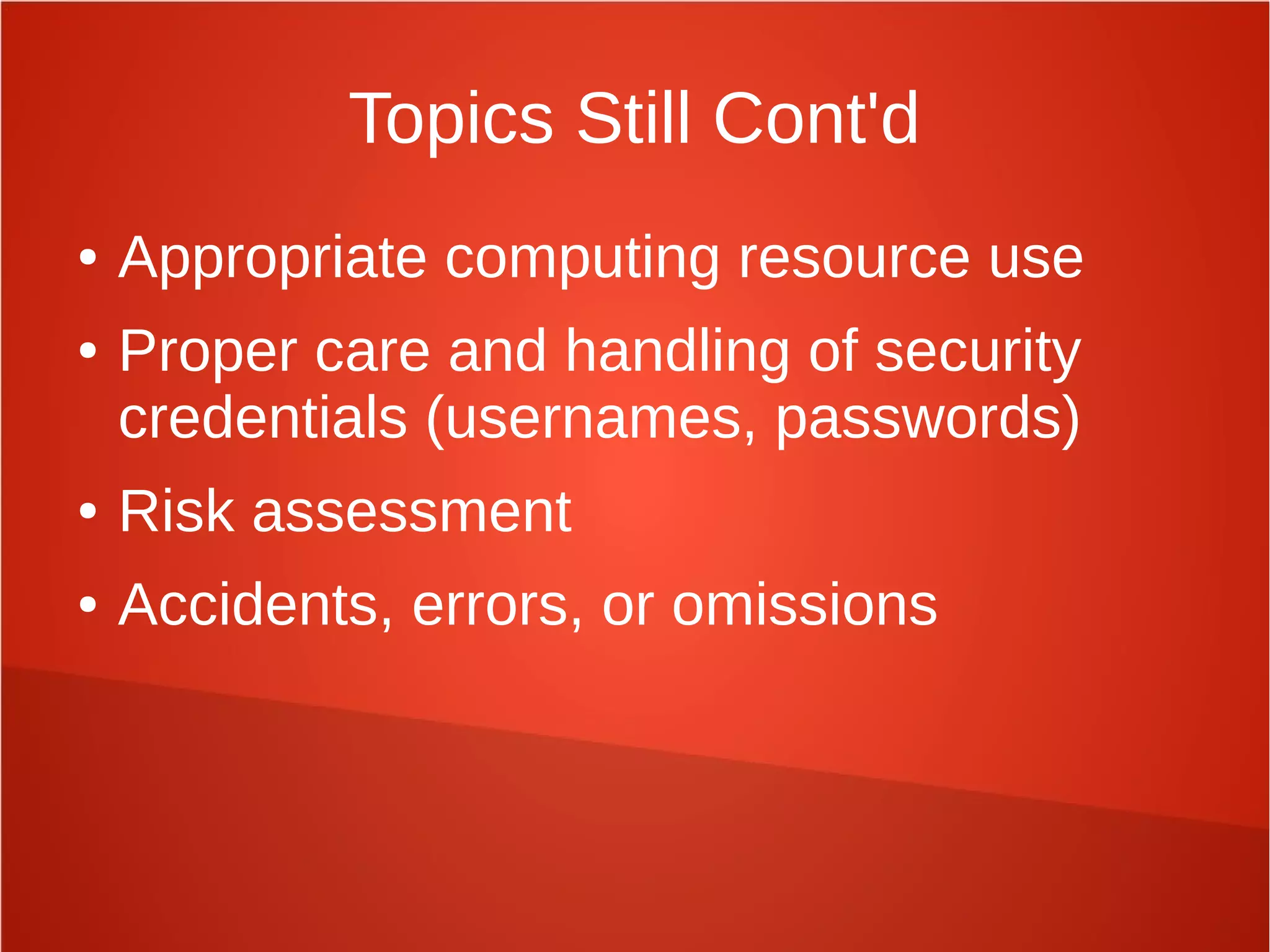 Topics Still Cont'd
● Appropriate computing resource use
● Proper care and handling of security
credentials (usernames, passwords)
● Risk assessment
● Accidents, errors, or omissions
 