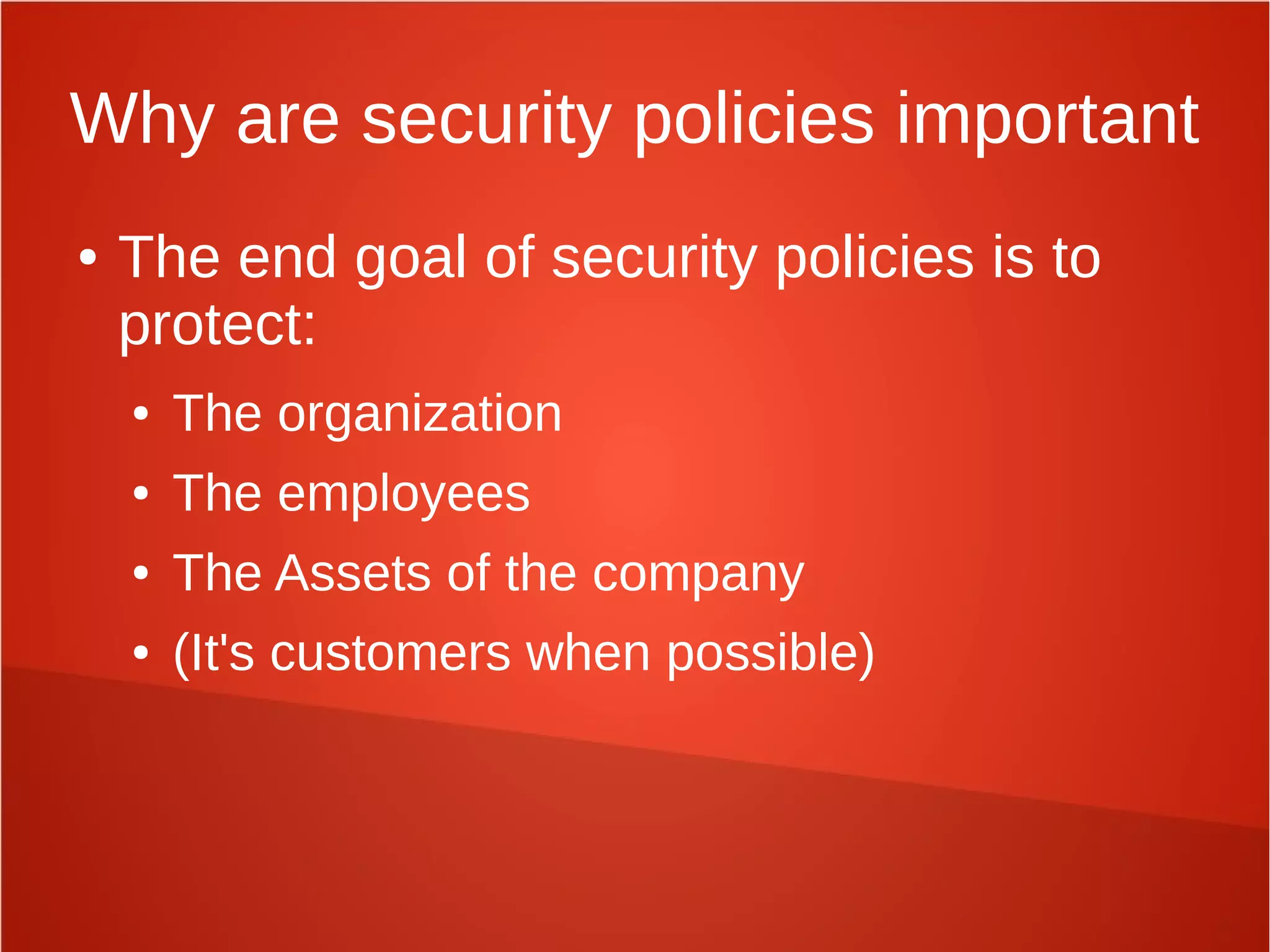 Why are security policies important
● The end goal of security policies is to
protect:
● The organization
● The employees
● The Assets of the company
● (It's customers when possible)
 