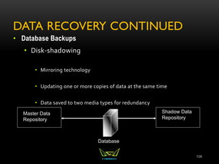 DATA RECOVERY CONTINUED
• Database Backups
• Disk-shadowing
• Mirroring technology
• Updating one or more copies of data at the same time
• Data saved to two media types for redundancy
106
Database
Master Data
Repository
Shadow Data
Repository
 