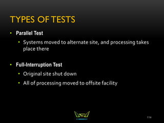TYPES OF TESTS
• Parallel Test
• Systems moved to alternate site, and processing takes
place there
• Full-Interruption Test
• Original site shut down
• All of processing moved to offsite facility
114
 