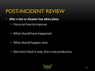 POST-INCIDENT REVIEW
• After a test or disaster has taken place:
• Focus on how to improve
• What should have happened
• What should happen next
• Not who’s fault it was; this is not productive
115
 