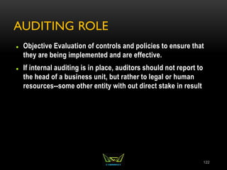 AUDITING ROLE
 Objective Evaluation of controls and policies to ensure that
they are being implemented and are effective.
 If internal auditing is in place, auditors should not report to
the head of a business unit, but rather to legal or human
resources--some other entity with out direct stake in result
122
 