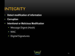 INTEGRITY
• Detect modification of information
• Corruption
• Intentional or Malicious Modification
• Message Digest (Hash)
• MAC
• Digital Signatures
13
 