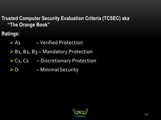 157
Trusted Computer Security Evaluation Criteria (TCSEC) aka
“The Orange Book”
Ratings:
A1 – Verified Protection
B1, B2, B3 – Mandatory Protection
C1, C2 – Discretionary Protection
D – Minimal Security
 