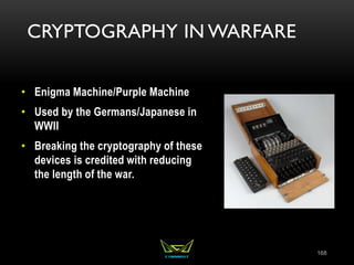 CRYPTOGRAPHY IN WARFARE
• Enigma Machine/Purple Machine
• Used by the Germans/Japanese in
WWII
• Breaking the cryptography of these
devices is credited with reducing
the length of the war.
168
 