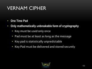 VERNAM CIPHER
• One Time Pad
• Only mathematically unbreakable form of cryptography
• Key must be used only once
• Pad must be at least as long as the message
• Key pad is statistically unpredictable
• Key Pad must be delivered and stored securely
169
 