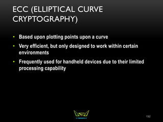 ECC (ELLIPTICAL CURVE
CRYPTOGRAPHY)
• Based upon plotting points upon a curve
• Very efficient, but only designed to work within certain
environments
• Frequently used for handheld devices due to their limited
processing capability
192
 