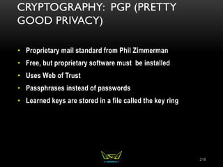 CRYPTOGRAPHY: PGP (PRETTY
GOOD PRIVACY)
• Proprietary mail standard from Phil Zimmerman
• Free, but proprietary software must be installed
• Uses Web of Trust
• Passphrases instead of passwords
• Learned keys are stored in a file called the key ring
218
 