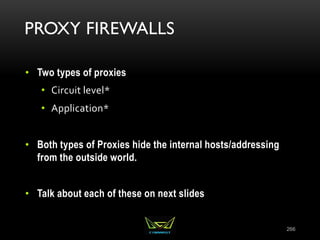 PROXY FIREWALLS
• Two types of proxies
• Circuit level*
• Application*
• Both types of Proxies hide the internal hosts/addressing
from the outside world.
• Talk about each of these on next slides
266
 
