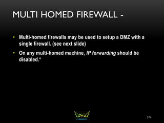 MULTI HOMED FIREWALL -
• Multi-homed firewalls may be used to setup a DMZ with a
single firewall. (see next slide)
• On any multi-homed machine, IP forwarding should be
disabled.*
274
 