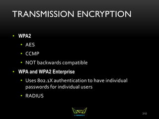 TRANSMISSION ENCRYPTION
• WPA2
• AES
• CCMP
• NOT backwards compatible
• WPA and WPA2 Enterprise
• Uses 802.1X authentication to have individual
passwords for individual users
• RADIUS
310
 