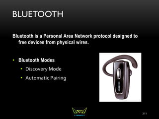 BLUETOOTH
Bluetooth is a Personal Area Network protocol designed to
free devices from physical wires.
• Bluetooth Modes
• Discovery Mode
• Automatic Pairing
311
 