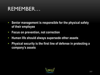 REMEMBER…
• Senior management is responsible for the physical safety
of their employee
• Focus on prevention, not correction
• Human life should always supersede other assets
• Physical security is the first line of defense in protecting a
company’s assets
317
 