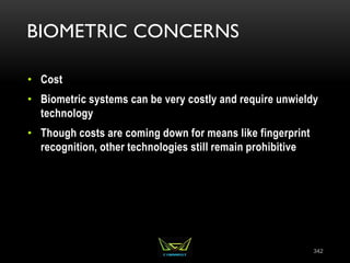 BIOMETRIC CONCERNS
• Cost
• Biometric systems can be very costly and require unwieldy
technology
• Though costs are coming down for means like fingerprint
recognition, other technologies still remain prohibitive
342
 