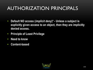 AUTHORIZATION PRINCIPALS
• Default NO access (implicit deny)* - Unless a subject is
explicitly given access to an object, then they are implicitly
denied access.
• Principle of Least Privilege
• Need to know
• Content-based
348
 