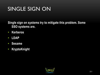 SINGLE SIGN ON
Single sign on systems try to mitigate this problem. Some
SSO systems are.
• Kerberos
• LDAP
• Sesame
• KryptoKnight
351
 