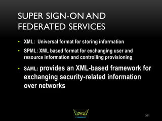 SUPER SIGN-ON AND
FEDERATED SERVICES
• XML: Universal format for storing information
• SPML: XML based format for exchanging user and
resource information and controlling provisioning
• SAML: provides an XML-based framework for
exchanging security-related information
over networks
361
 