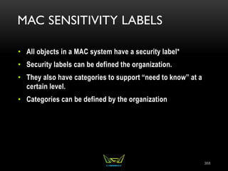 MAC SENSITIVITY LABELS
• All objects in a MAC system have a security label*
• Security labels can be defined the organization.
• They also have categories to support “need to know” at a
certain level.
• Categories can be defined by the organization
368
 