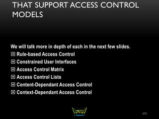 THAT SUPPORT ACCESS CONTROL
MODELS
We will talk more in depth of each in the next few slides.
 Rule-based Access Control
 Constrained User Interfaces
 Access Control Matrix
 Access Control Lists
 Content-Dependant Access Control
 Context-Dependant Access Control
372
 