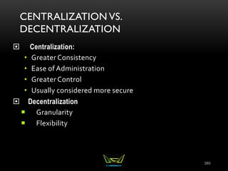CENTRALIZATION VS.
DECENTRALIZATION
 Centralization:
• Greater Consistency
• Ease of Administration
• Greater Control
• Usually considered more secure
 Decentralization
 Granularity
 Flexibility
380
 