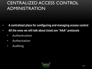 CENTRALIZED ACCESS CONTROL
ADMINISTRATION
• A centralized place for configuring and managing access control
• All the ones we will talk about (next) are “AAA” protocols
• Authentication
• Authorization
• Auditing
381
 