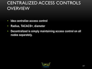 CENTRALIZED ACCESS CONTROLS
OVERVIEW
• Idea centralize access control
• Radius, TACACS+, diameter
• Decentralized is simply maintaining access control on all
nodes separately.
387
 