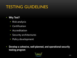TESTING GUIDELINES
• Why Test?
• Risk analysis
• Certification
• Accreditation
• Security architectures
• Policy development
• Develop a cohesive, well-planned, and operational security
testing program
399
 