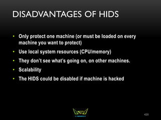 DISADVANTAGES OF HIDS
• Only protect one machine (or must be loaded on every
machine you want to protect)
• Use local system resources (CPU/memory)
• They don’t see what’s going on, on other machines.
• Scalability
• The HIDS could be disabled if machine is hacked
420
 