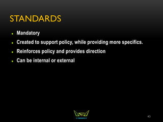 STANDARDS
 Mandatory
 Created to support policy, while providing more specifics.
 Reinforces policy and provides direction
 Can be internal or external
43
 