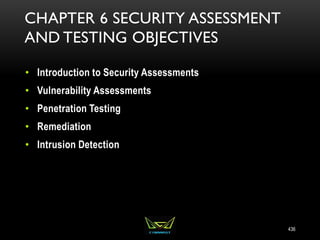 CHAPTER 6 SECURITY ASSESSMENT
AND TESTING OBJECTIVES
• Introduction to Security Assessments
• Vulnerability Assessments
• Penetration Testing
• Remediation
• Intrusion Detection
436
 