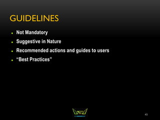 GUIDELINES
 Not Mandatory
 Suggestive in Nature
 Recommended actions and guides to users
 “Best Practices”
45
 