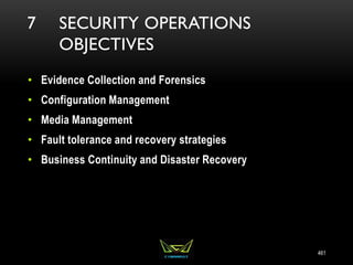7 SECURITY OPERATIONS
OBJECTIVES
• Evidence Collection and Forensics
• Configuration Management
• Media Management
• Fault tolerance and recovery strategies
• Business Continuity and Disaster Recovery
461
 