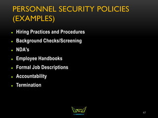 PERSONNEL SECURITY POLICIES
(EXAMPLES)
 Hiring Practices and Procedures
 Background Checks/Screening
 NDA's
 Employee Handbooks
 Formal Job Descriptions
 Accountability
 Termination
47
 