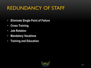 REDUNDANCY OF STAFF
• Eliminate Single Point of Failure
• Cross Training
• Job Rotation
• Mandatory Vacations
• Training and Education
477
 