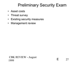 CBK REVIEW - August
1999 27E
Preliminary Security Exam
• Asset costs
• Threat survey
• Existing security measures
• Management review
 