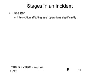 CBK REVIEW - August
1999 61E
Stages in an Incident
• Disaster
– interruption affecting user operations significantly
 