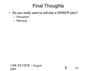 CBK REVIEW - August
1999 67E
Final Thoughts
• Do you really want to activate a DR/BCP plan?
– Prevention
– Planning
 