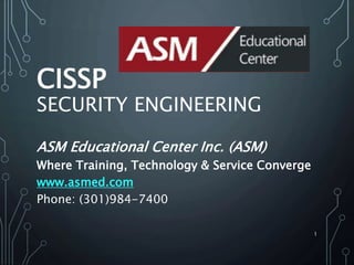CISSP
SECURITY ENGINEERING
ASM Educational Center Inc. (ASM)
Where Training, Technology & Service Converge
www.asmed.com
Phone: (301)984-7400
1
 