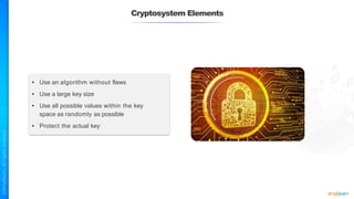 Cryptosystem Elements
• Use an algorithm without flaws
• Use a large key size
• Use all possible values within the key
space as randomly as possible
• Protect the actual key
 