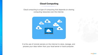 Cloud Computing
Cloud computing is a type of computing that depends on sharing
computing resources over the internet.
It is the use of remote servers on the internet to store, manage, and
process your data rather than your local server or local computer.
 