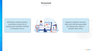 Personnel
Appoint a disaster recovery
team who will be responsible
for taking action when a
disaster does strike.
BCDR plan should include a
prioritized contact list of
people who should be notified
if a disaster occurs.
 