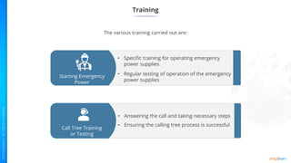 The various training carried out are:
Training
• Answering the call and taking necessary steps
• Ensuring the calling tree process is successful
• Specific training for operating emergency
power supplies
• Regular testing of operation of the emergency
power supplies
Starting Emergency
Power
Call Tree Training
or Testing
 