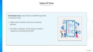 Types of Tests
Simulation test is also known as walkthrough drill.
A simulation test:
• Helps team members carry out a recovery
process
• Simulates a disaster, and the teams need to
respond as directed by the DRP
 