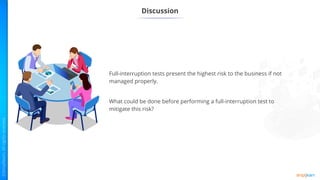 Discussion
Full-interruption tests present the highest risk to the business if not
managed properly.
What could be done before performing a full-interruption test to
mitigate this risk?
 
