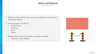 Walls and Bollards
• Walls are man-made barriers but are usually more expensive to
install than fences.
• Common types of walls are:
o Cinder block
o Masonry
o Brick
o Stone
• Bollards are small concrete pillars outside a building.
o Example: Traffic bollard
 