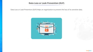 Data Loss or Leak Prevention (DLP)
Data Loss or Leak Prevention (DLP) helps an organization to prevent the loss of its sensitive data.
 