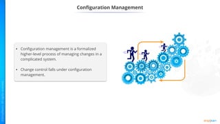 Configuration Management
• Configuration management is a formalized
higher-level process of managing changes in a
complicated system.
• Change control falls under configuration
management.
 
