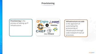Provisioning
Provisioning is the
process of setting up IT
infrastructure.
Infrastructure as code
is the approach of
automating the
provisioning of
infrastructure through
code instead of manual
processes.
 