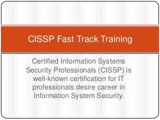 Certified Information Systems
Security Professionals (CISSP) is
well-known certification for IT
professionals desire career in
Information System Security.
CISSP Fast Track Training
 